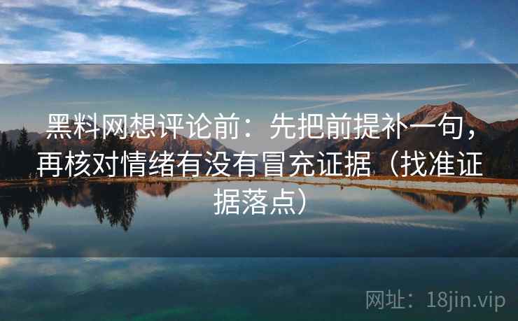 黑料网想评论前：先把前提补一句，再核对情绪有没有冒充证据（找准证据落点）