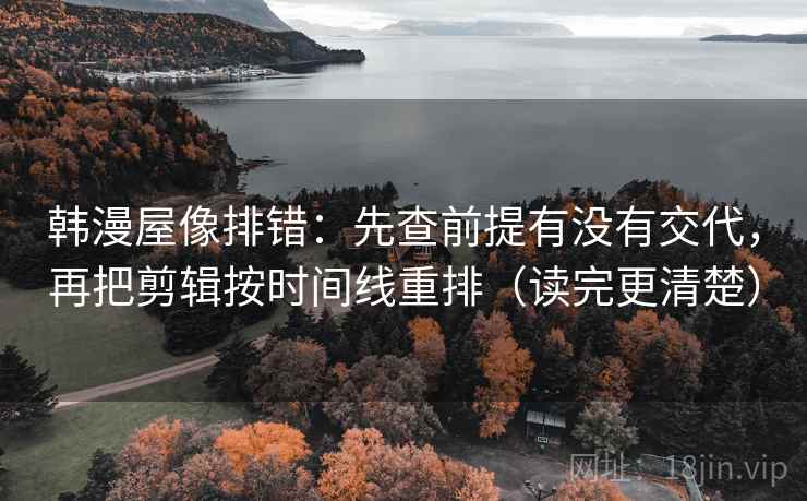 韩漫屋像排错：先查前提有没有交代，再把剪辑按时间线重排（读完更清楚）