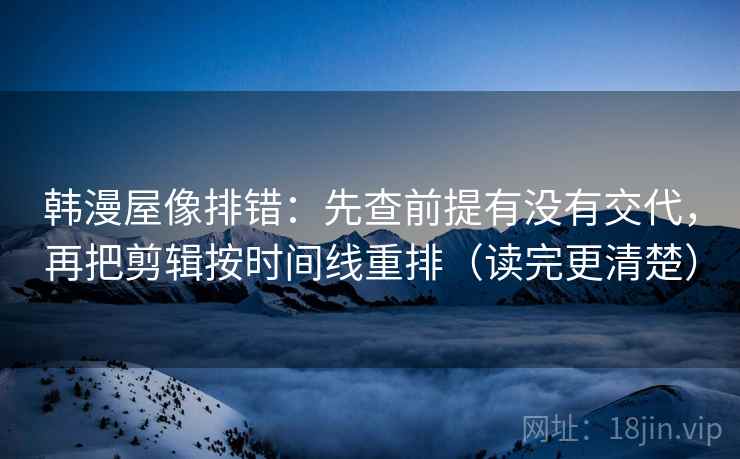 韩漫屋像排错：先查前提有没有交代，再把剪辑按时间线重排（读完更清楚）