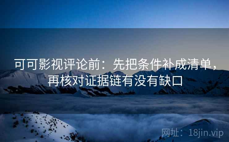 可可影视评论前:先把条件补成清单,再核对证据链有没有缺口 可可影视评论前:先把条件补成清单,再核对证据链有没有缺口