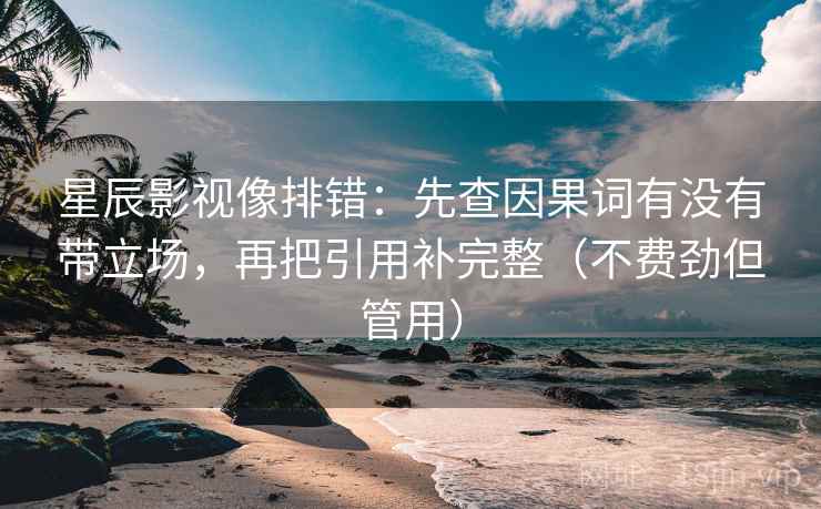 星辰影视像排错：先查因果词有没有带立场，再把引用补完整（不费劲但管用）
