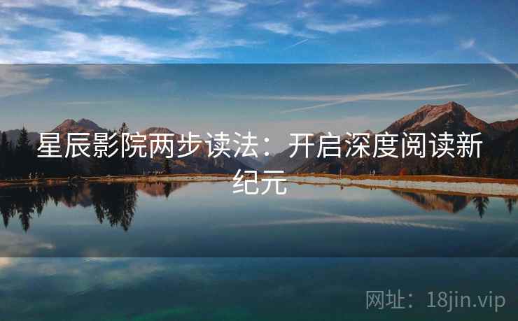 星辰影院两步读法:开启深度阅读新纪元 星辰影院两步读法:开启深度阅读新纪元