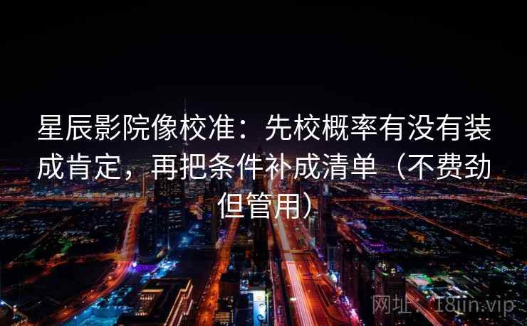 星辰影院像校准：先校概率有没有装成肯定，再把条件补成清单（不费劲但管用）
