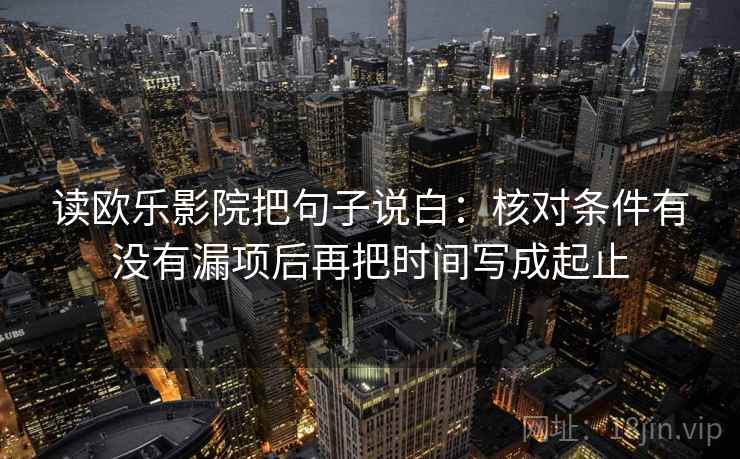 读欧乐影院把句子说白:核对条件有没有漏项后再把时间写成起止 读欧乐影院把句子说白:核对条件有没有漏项后再把时间写成起止