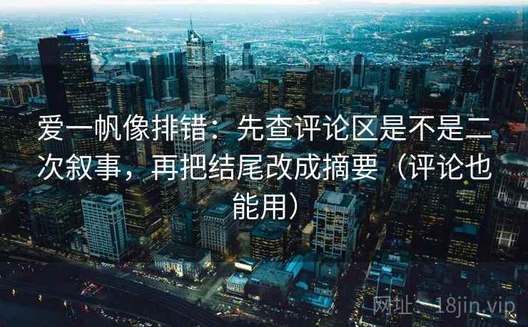 爱一帆像排错：先查评论区是不是二次叙事，再把结尾改成摘要（评论也能用）