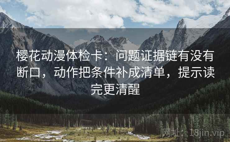 樱花动漫体检卡：问题证据链有没有断口，动作把条件补成清单，提示读完更清醒