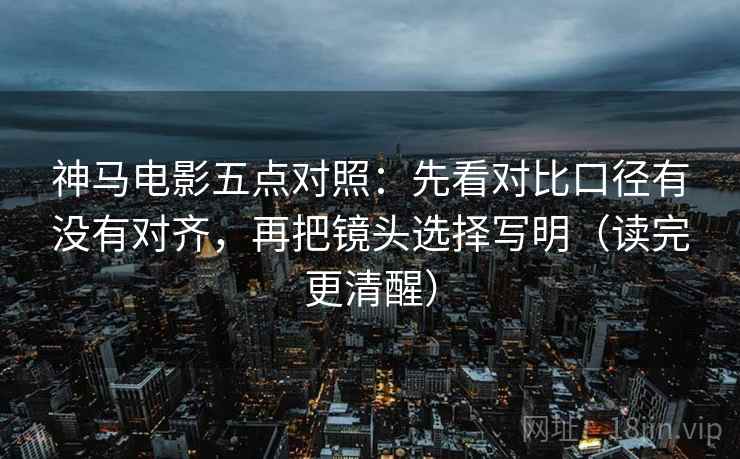 神马电影五点对照：先看对比口径有没有对齐，再把镜头选择写明（读完更清醒）