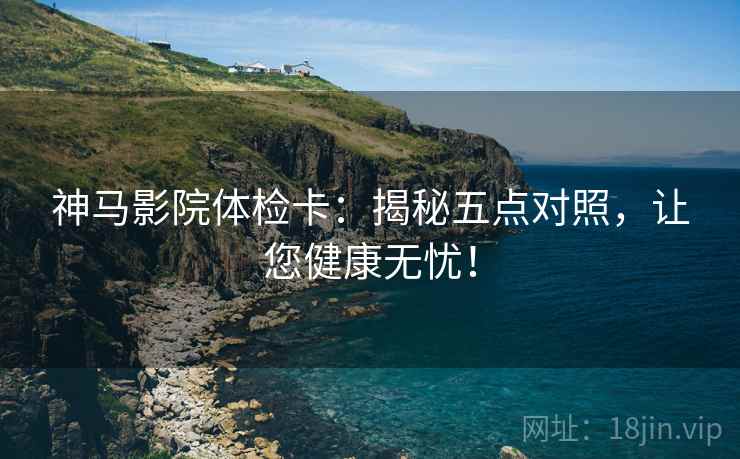 神马影院体检卡：揭秘五点对照，让您健康无忧！