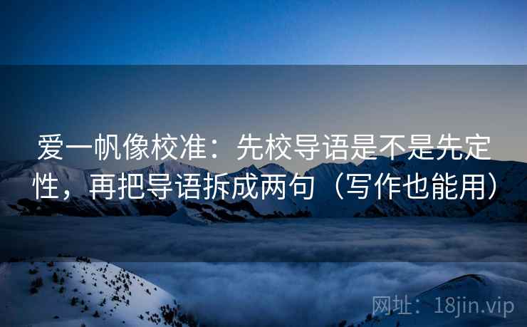 爱一帆像校准：先校导语是不是先定性，再把导语拆成两句（写作也能用）