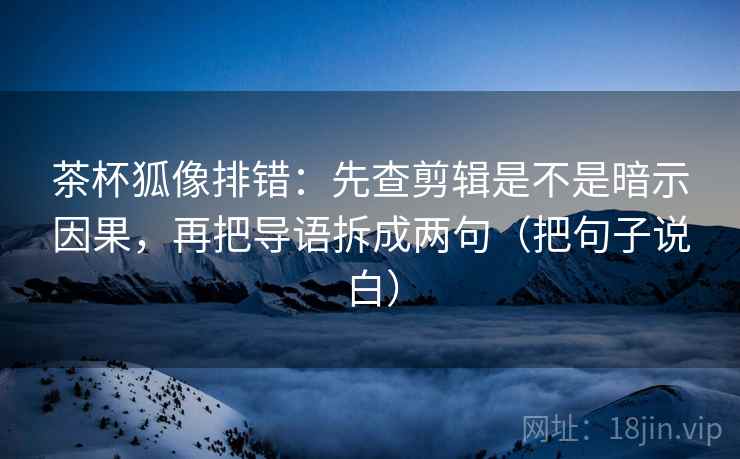 茶杯狐像排错：先查剪辑是不是暗示因果，再把导语拆成两句（把句子说白）