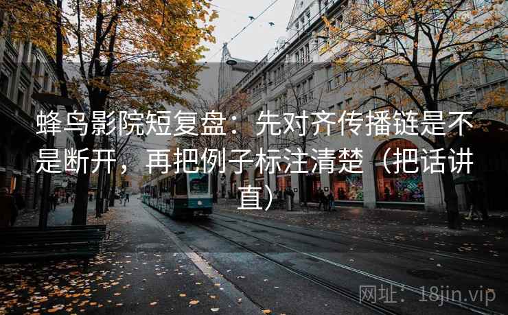 蜂鸟影院短复盘:先对齐传播链是不是断开,再把例子标注清楚(把话讲直) 蜂鸟影院短复盘:先对齐传播链是不是断开,再把例子标注清楚(把话讲直)