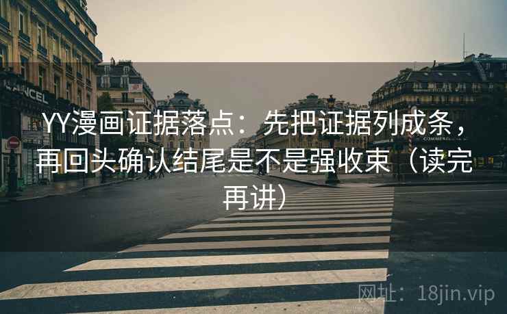 YY漫画证据落点：先把证据列成条，再回头确认结尾是不是强收束（读完再讲）