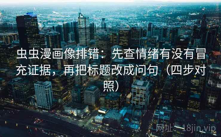 虫虫漫画像排错:先查情绪有没有冒充证据,再把标题改成问句(四步对照) 虫虫漫画像排错:先查情绪有没有冒充证据,再把标题改成问句(四步对照)