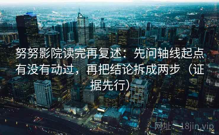 努努影院读完再复述：先问轴线起点有没有动过，再把结论拆成两步（证据先行）