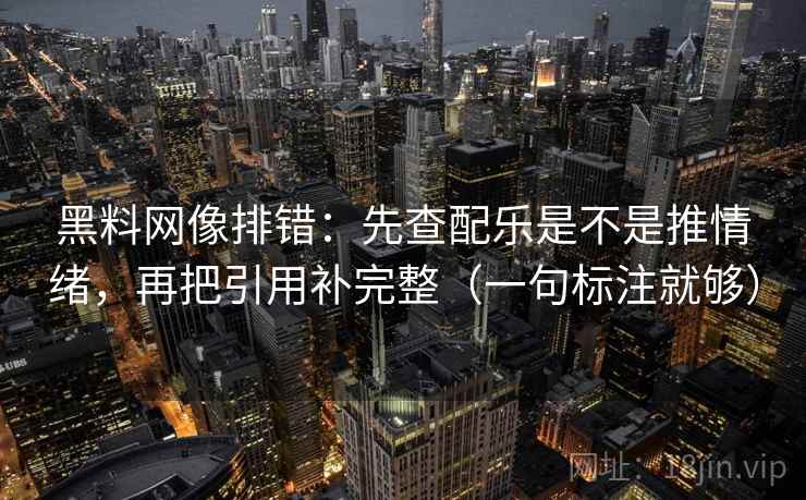 黑料网像排错：先查配乐是不是推情绪，再把引用补完整（一句标注就够）