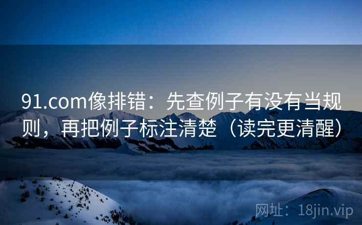 91.com像排错：先查例子有没有当规则，再把例子标注清楚（读完更清醒）