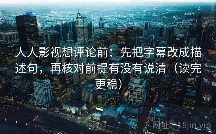 人人影视想评论前：先把字幕改成描述句，再核对前提有没有说清（读完更稳）