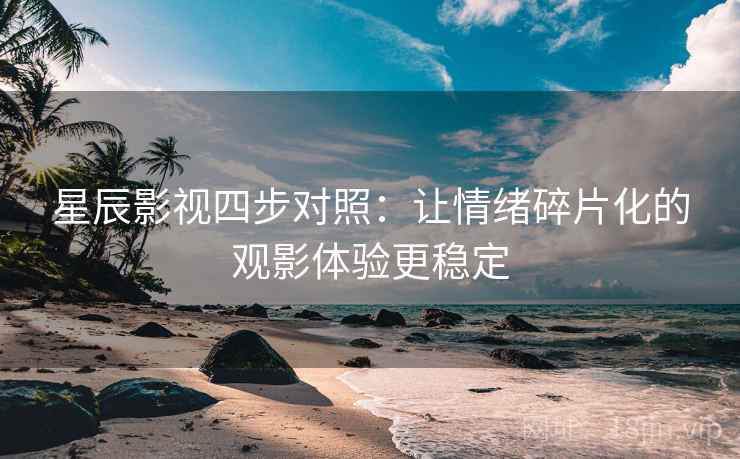 星辰影视四步对照：让情绪碎片化的观影体验更稳定