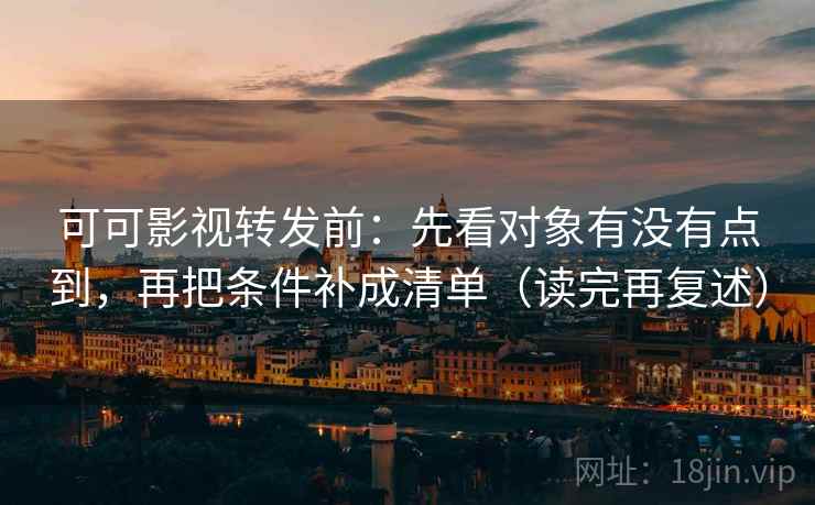 可可影视转发前：先看对象有没有点到，再把条件补成清单（读完再复述）