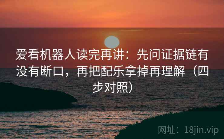 爱看机器人读完再讲：先问证据链有没有断口，再把配乐拿掉再理解（四步对照）
