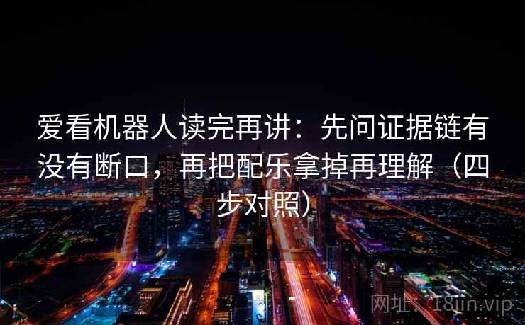 爱看机器人读完再讲：先问证据链有没有断口，再把配乐拿掉再理解（四步对照）