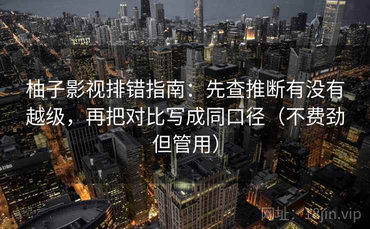 柚子影视排错指南：先查推断有没有越级，再把对比写成同口径（不费劲但管用）