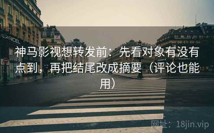 神马影视想转发前：先看对象有没有点到，再把结尾改成摘要（评论也能用）
