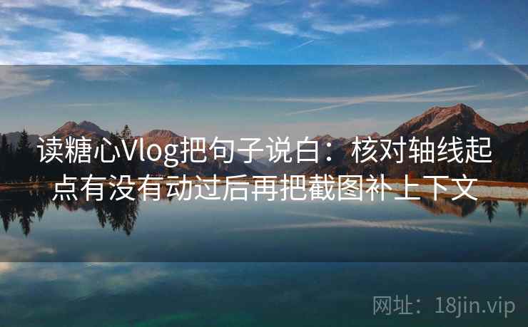 读糖心Vlog把句子说白：核对轴线起点有没有动过后再把截图补上下文