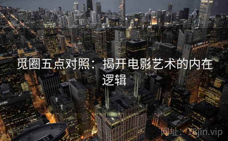 觅圈五点对照:揭开电影艺术的内在逻辑 觅圈五点对照:揭开电影艺术的内在逻辑