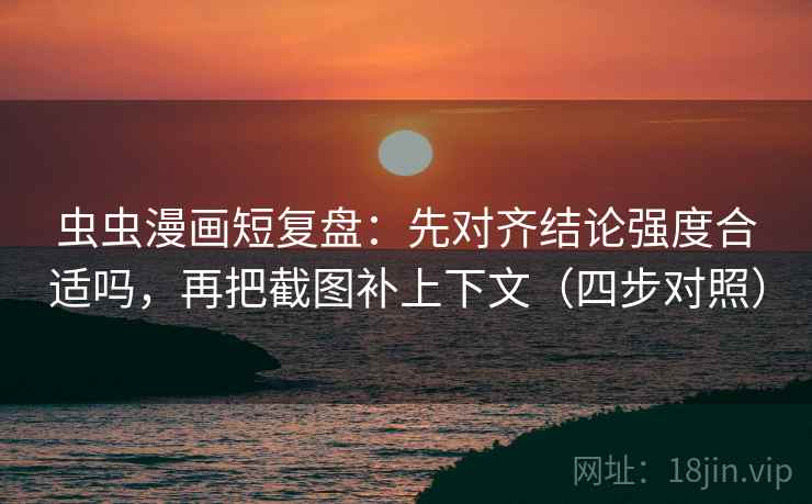 虫虫漫画短复盘：先对齐结论强度合适吗，再把截图补上下文（四步对照）