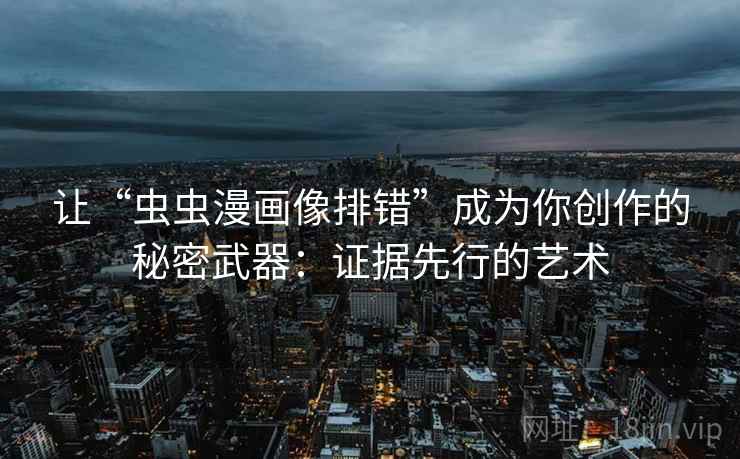 让“虫虫漫画像排错”成为你创作的秘密武器：证据先行的艺术
