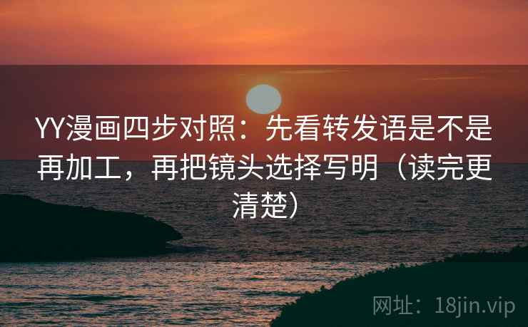 YY漫画四步对照：先看转发语是不是再加工，再把镜头选择写明（读完更清楚）