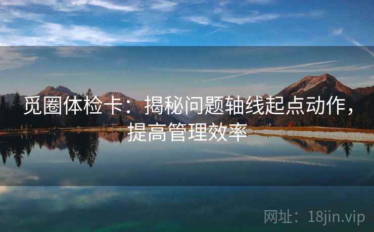 觅圈体检卡：揭秘问题轴线起点动作，提高管理效率
