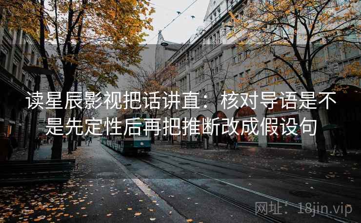 读星辰影视把话讲直：核对导语是不是先定性后再把推断改成假设句