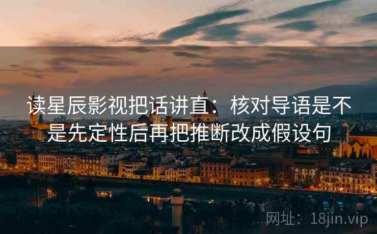读星辰影视把话讲直：核对导语是不是先定性后再把推断改成假设句