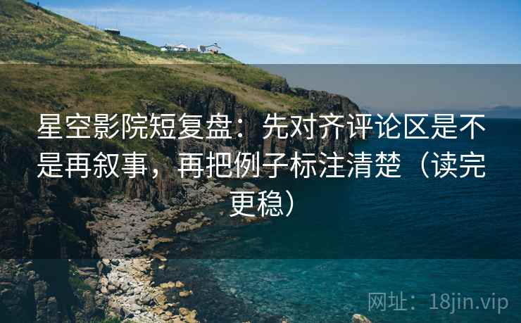 星空影院短复盘:先对齐评论区是不是再叙事,再把例子标注清楚(读完更稳) 星空影院短复盘:先对齐评论区是不是再叙事,再把例子标注清楚(读完更稳)