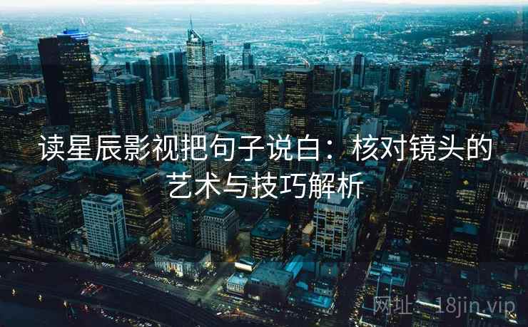 读星辰影视把句子说白：核对镜头的艺术与技巧解析