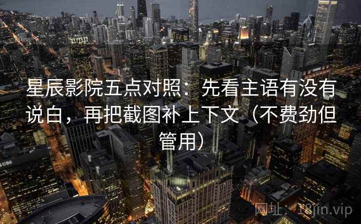 星辰影院五点对照：先看主语有没有说白，再把截图补上下文（不费劲但管用）