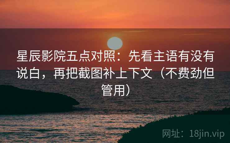 星辰影院五点对照：先看主语有没有说白，再把截图补上下文（不费劲但管用）
