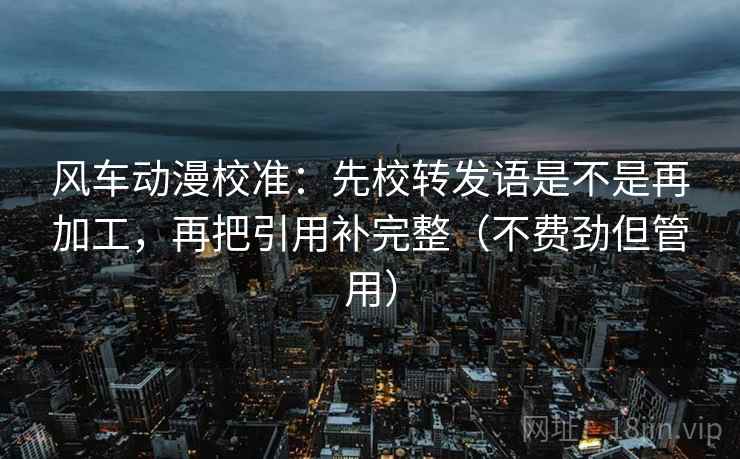 风车动漫校准:先校转发语是不是再加工,再把引用补完整(不费劲但管用) 风车动漫校准:先校转发语是不是再加工,再把引用补完整(不费劲但管用)