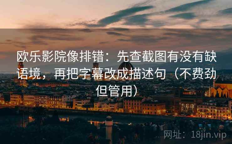 欧乐影院像排错：先查截图有没有缺语境，再把字幕改成描述句（不费劲但管用）