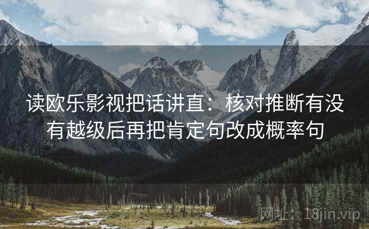 读欧乐影视把话讲直:核对推断有没有越级后再把肯定句改成概率句 读欧乐影视把话讲直:核对推断有没有越级后再把肯定句改成概率句