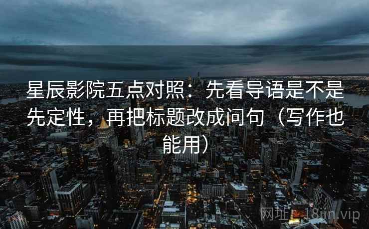 星辰影院五点对照：先看导语是不是先定性，再把标题改成问句（写作也能用）