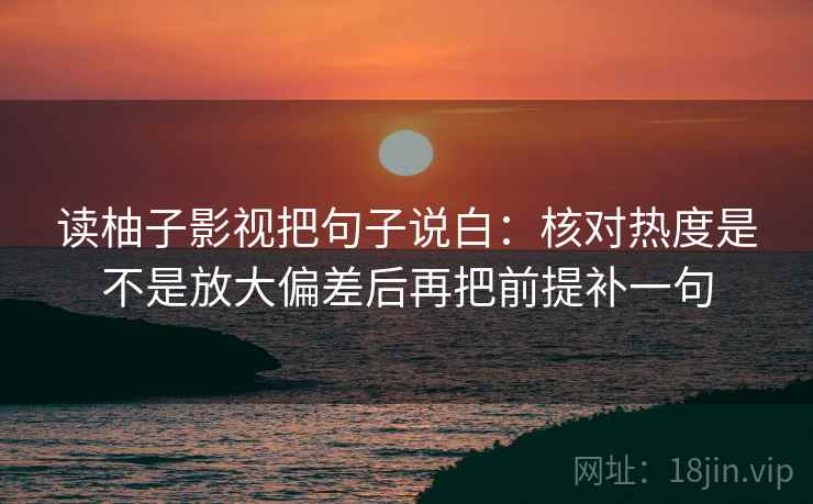 读柚子影视把句子说白：核对热度是不是放大偏差后再把前提补一句