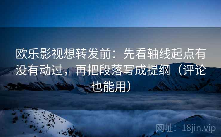 欧乐影视想转发前：先看轴线起点有没有动过，再把段落写成提纲（评论也能用）