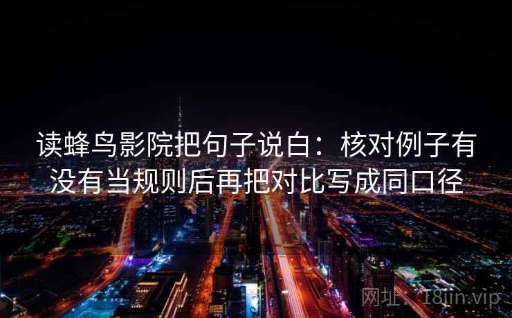 读蜂鸟影院把句子说白：核对例子有没有当规则后再把对比写成同口径