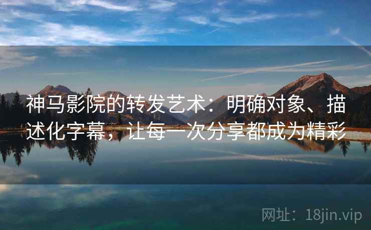 神马影院的转发艺术:明确对象、描述化字幕,让每一次分享都成为精彩 神马影院的转发艺术:明确对象、描述化字幕,让每一次分享都成为精彩