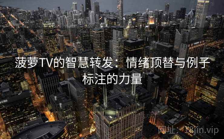 菠萝TV的智慧转发：情绪顶替与例子标注的力量