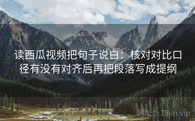 读西瓜视频把句子说白：核对对比口径有没有对齐后再把段落写成提纲
