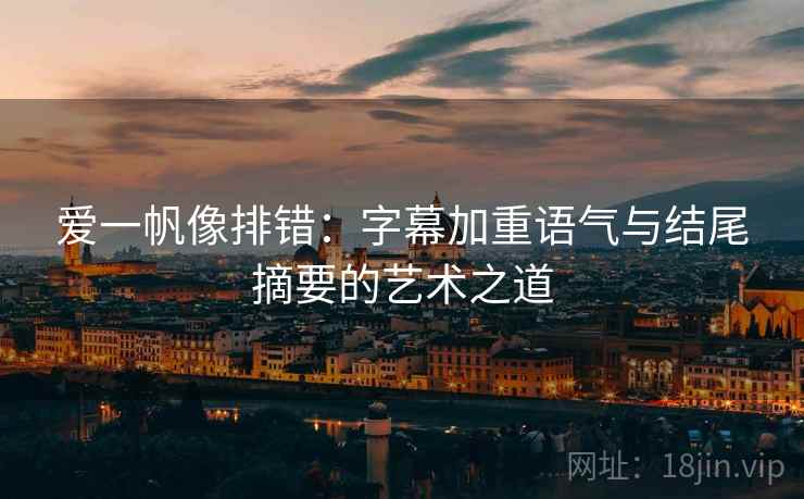 爱一帆像排错：字幕加重语气与结尾摘要的艺术之道